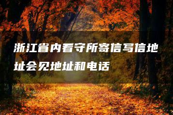 浙江省內(nèi)看守所寄信寫信地址會(huì)見(jiàn)地址和電話